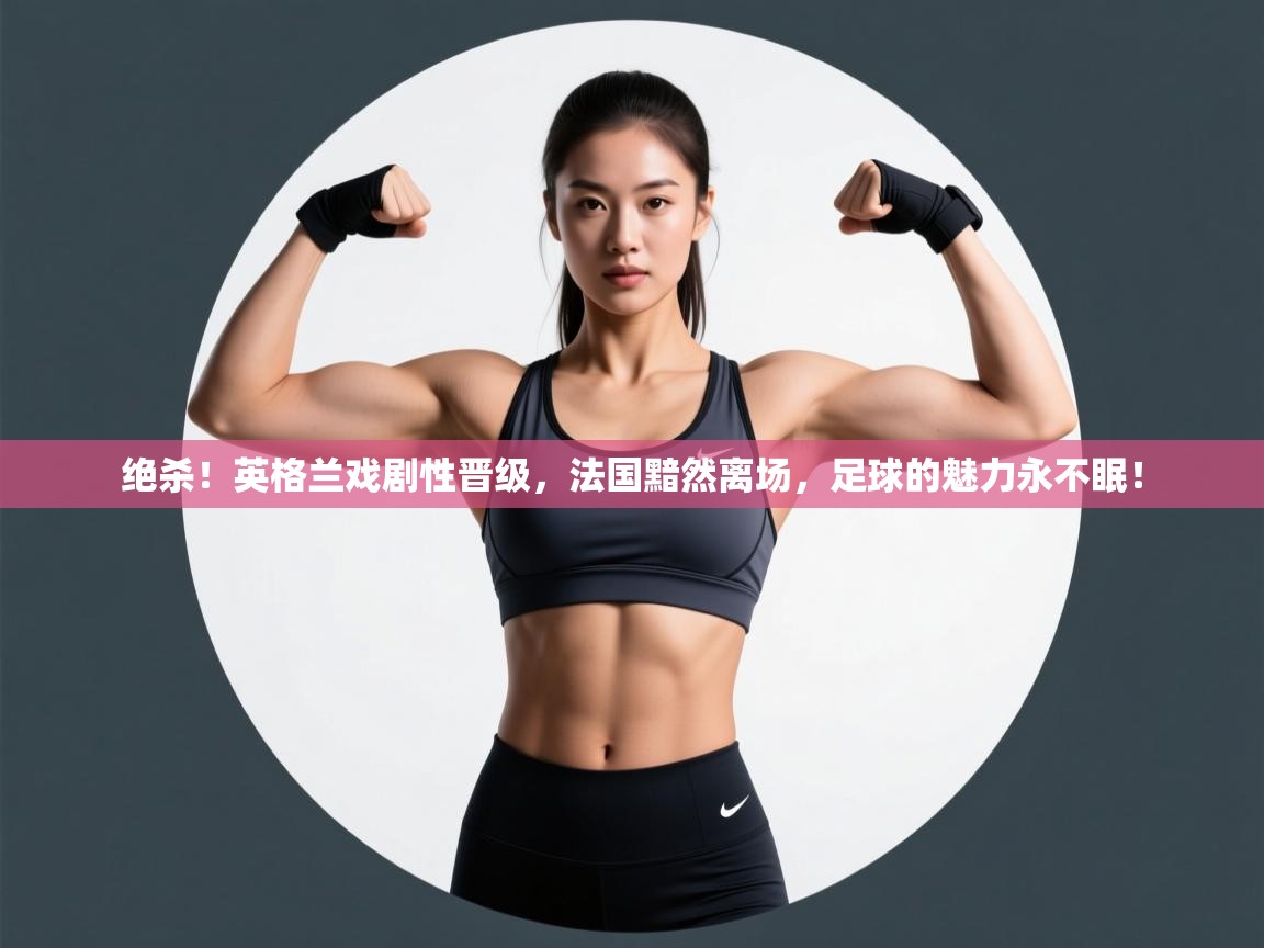 绝杀！英格兰戏剧性晋级，法国黯然离场，足球的魅力永不眠！  第1张