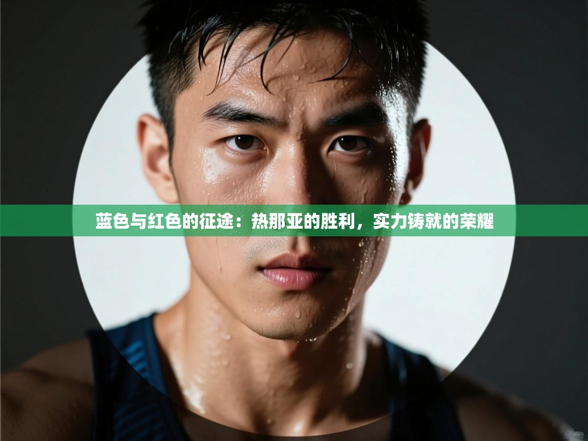 蓝色与红色的征途:热那亚的胜利,实力铸就的荣耀 第1张